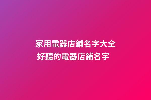 家用電器店鋪名字大全 好聽的電器店鋪名字-第1張-店鋪起名-玄機派
